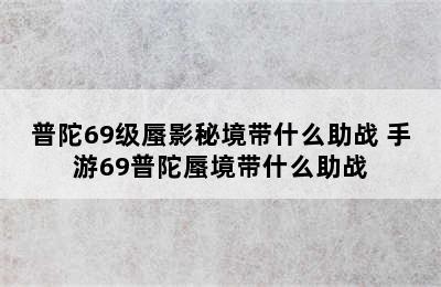 普陀69级蜃影秘境带什么助战 手游69普陀蜃境带什么助战